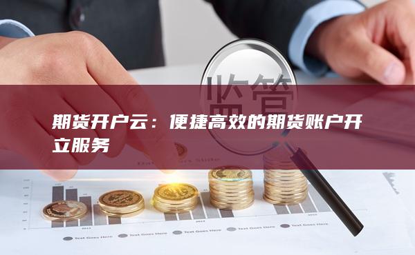 便捷高效的期貨賬戶開立服務