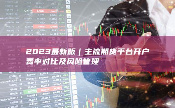 主流期貨平臺(tái)開戶費(fèi)率對(duì)比及風(fēng)險(xiǎn)管理