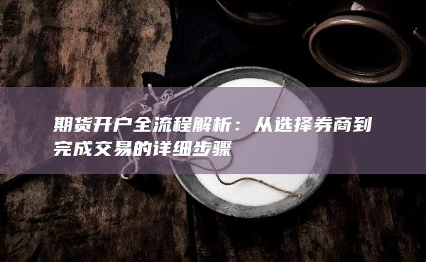 期貨開戶全流程解析：從選擇券商到完成交易的詳細步驟