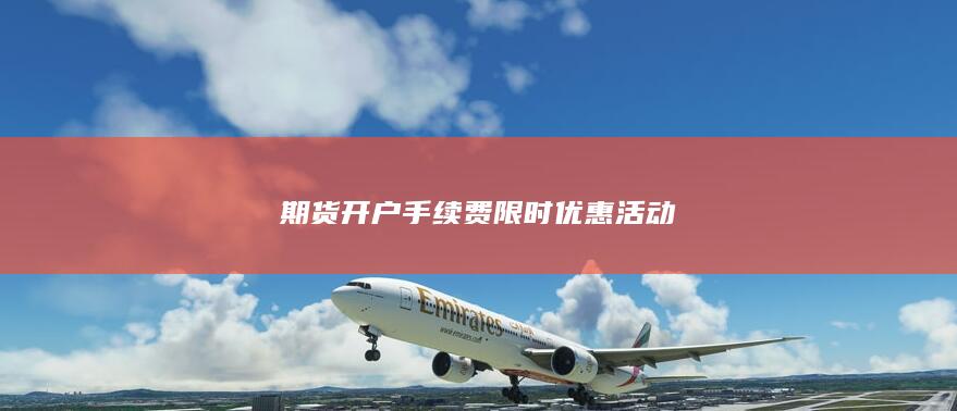 期貨開(kāi)戶(hù)手續(xù)費(fèi)限時(shí)優(yōu)惠活動(dòng)