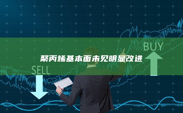 聚丙烯基本面未見明顯改進