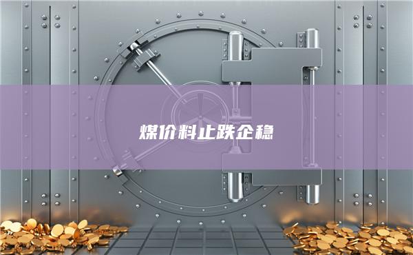 煤價(jià)料止跌企穩(wěn)