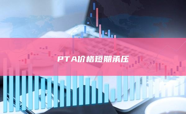 PTA價格短期承壓