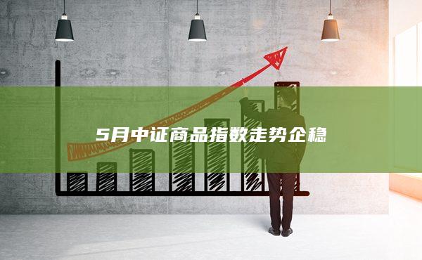 5月中證商品指數走勢企穩