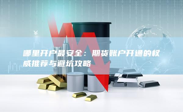期貨賬戶開通的權威推薦與避坑攻略